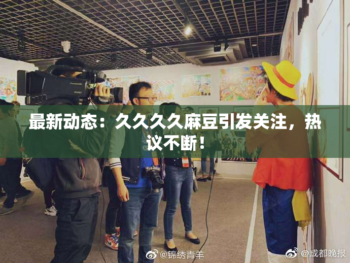 最新动态：久久久久麻豆引发关注，热议不断！