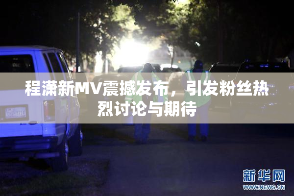 程潇新MV震撼发布，引发粉丝热烈讨论与期待