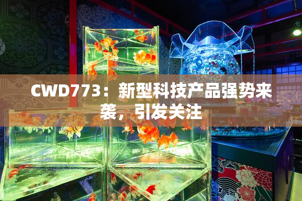 CWD773：新型科技产品强势来袭，引发关注