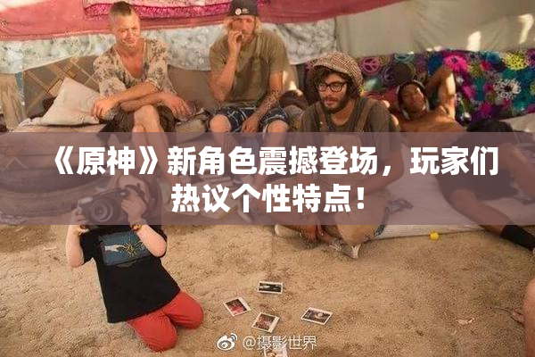 《原神》新角色震撼登场，玩家们热议个性特点！
