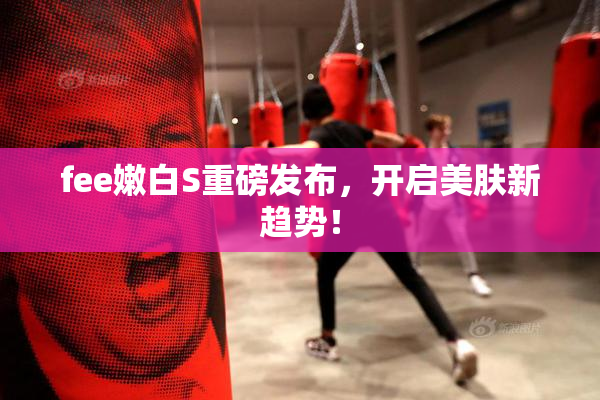 fee嫩白S重磅发布，开启美肤新趋势！