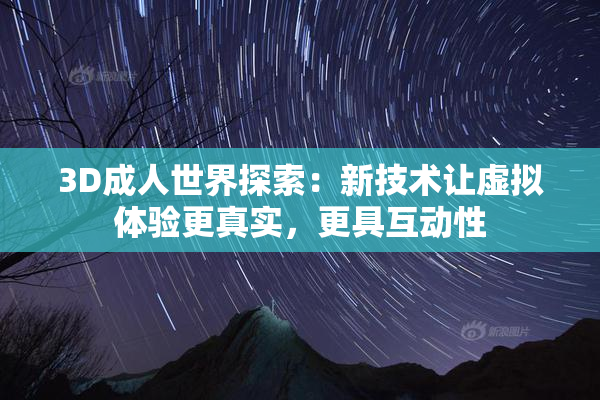 3D成人世界探索：新技术让虚拟体验更真实，更具互动性