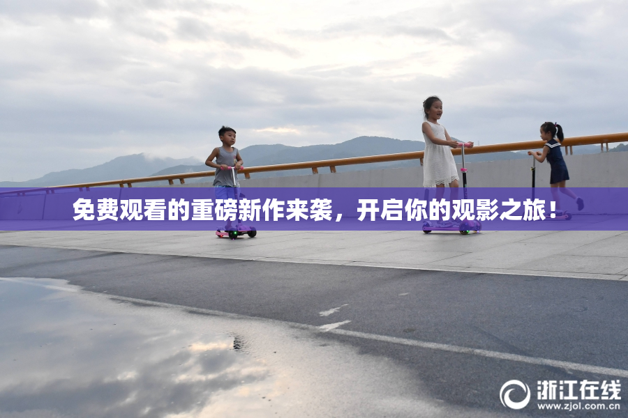 免费观看的重磅新作来袭，开启你的观影之旅！