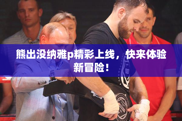 熊出没纳雅p精彩上线，快来体验新冒险！