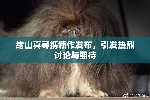 绪山真寻携新作发布，引发热烈讨论与期待