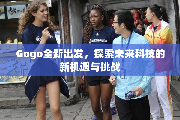 Gogo全新出发，探索未来科技的新机遇与挑战