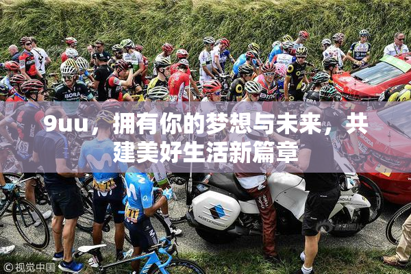 9uu，拥有你的梦想与未来，共建美好生活新篇章