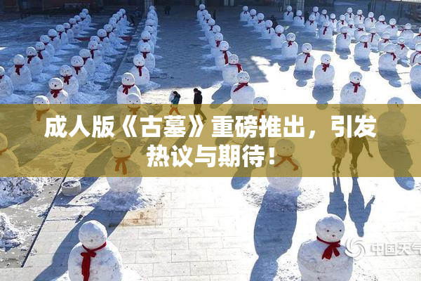 成人版《古墓》重磅推出，引发热议与期待！