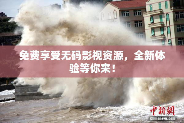 免费享受无码影视资源，全新体验等你来！