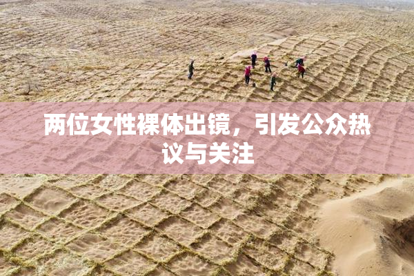两位女性裸体出镜，引发公众热议与关注