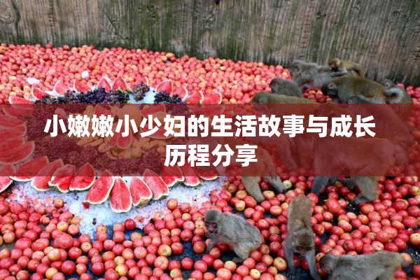 小嫩嫩小少妇的生活故事与成长历程分享