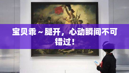 宝贝乖～腿开，心动瞬间不可错过！