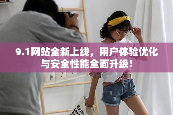 9.1网站全新上线，用户体验优化与安全性能全面升级！