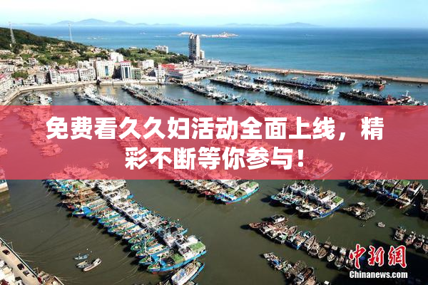 免费看久久妇活动全面上线，精彩不断等你参与！