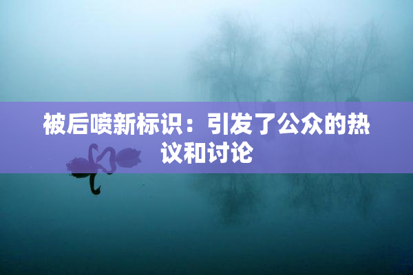 被后喷新标识：引发了公众的热议和讨论