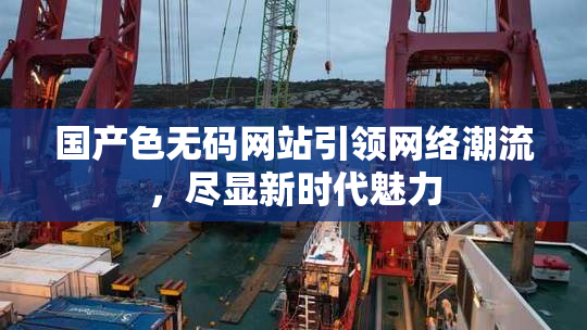 国产色无码网站引领网络潮流，尽显新时代魅力