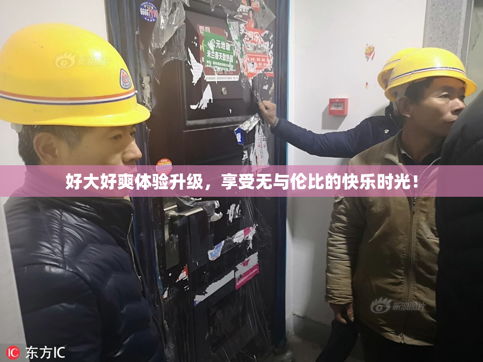 好大好爽体验升级，享受无与伦比的快乐时光！