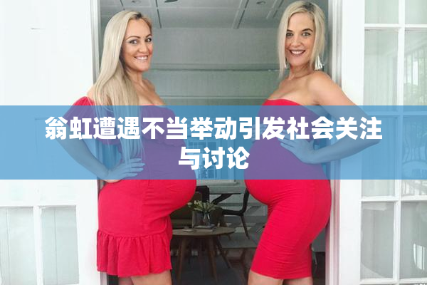 翁虹遭遇不当举动引发社会关注与讨论