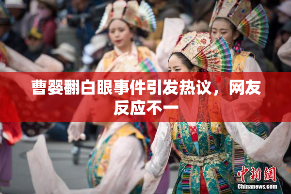 曹婴翻白眼事件引发热议，网友反应不一