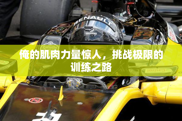 俺的肌肉力量惊人，挑战极限的训练之路