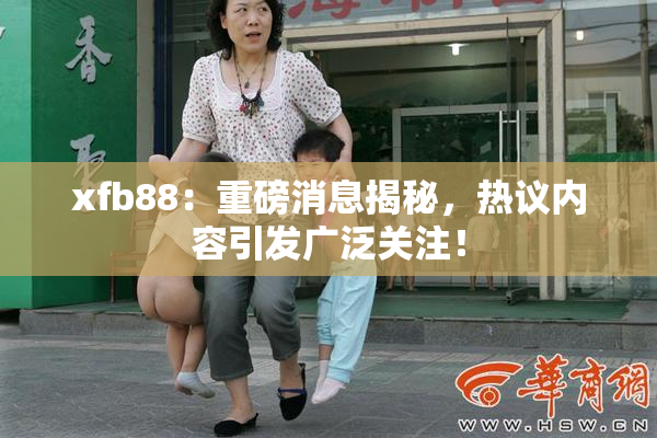xfb88：重磅消息揭秘，热议内容引发广泛关注！