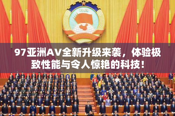 97亚洲AV全新升级来袭，体验极致性能与令人惊艳的科技！