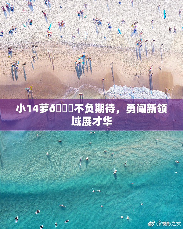 小14萝🔞不负期待，勇闯新领域展才华