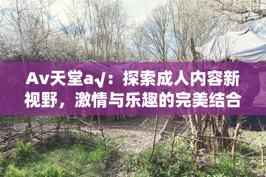 Av天堂a√：探索成人内容新视野，激情与乐趣的完美结合
