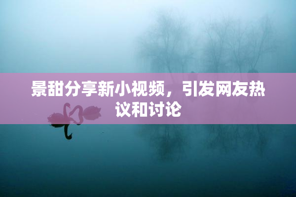 景甜分享新小视频，引发网友热议和讨论