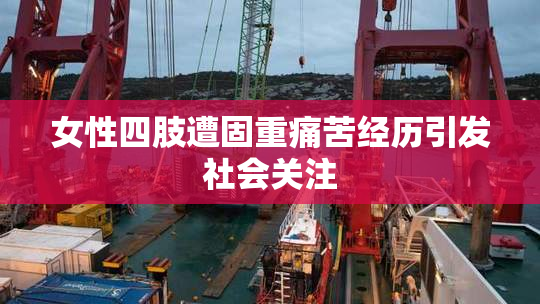 女性四肢遭固重痛苦经历引发社会关注