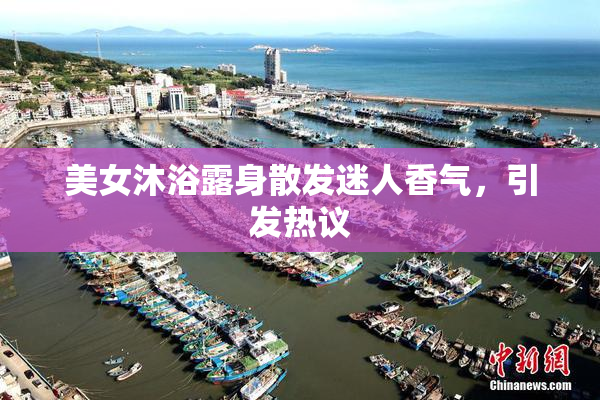 美女沐浴露身散发迷人香气，引发热议