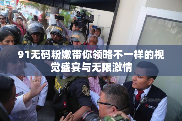 91无码粉嫩带你领略不一样的视觉盛宴与无限激情