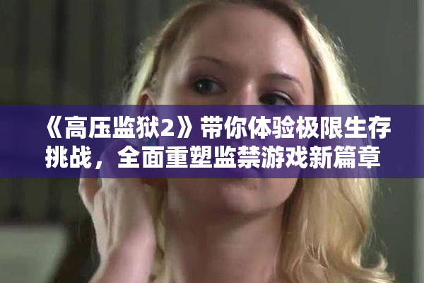 《高压监狱2》带你体验极限生存挑战，全面重塑监禁游戏新篇章！