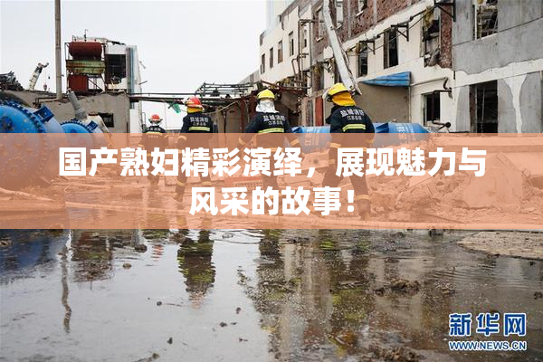 国产熟妇精彩演绎，展现魅力与风采的故事！