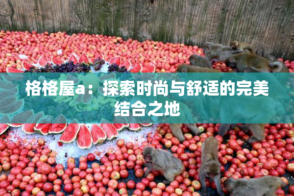 格格屋a：探索时尚与舒适的完美结合之地