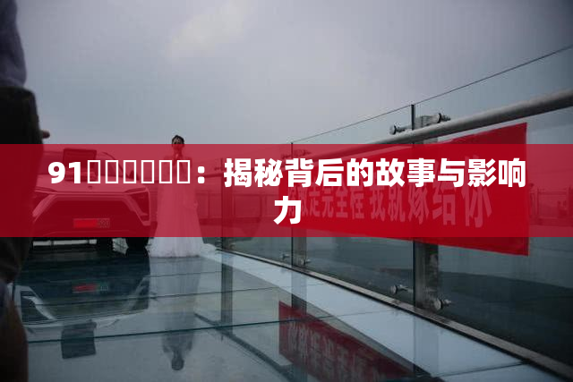 91❌‌❌‌❌‌：揭秘背后的故事与影响力