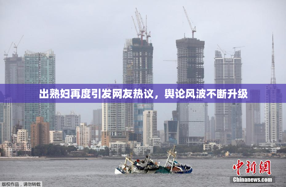 出熟妇再度引发网友热议，舆论风波不断升级