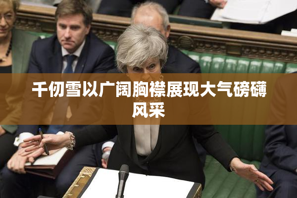 千仞雪以广阔胸襟展现大气磅礴风采