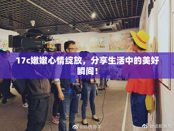 17c嫩嫩心情绽放，分享生活中的美好瞬间！