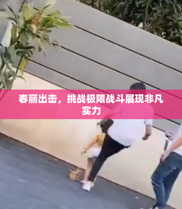 春丽出击，挑战极限战斗展现非凡实力