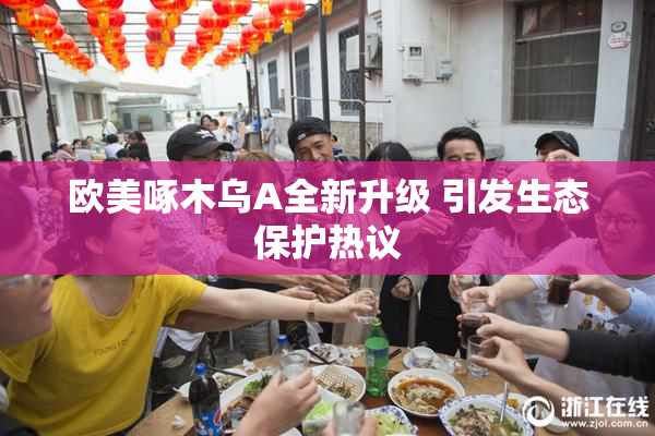 欧美啄木乌A全新升级 引发生态保护热议