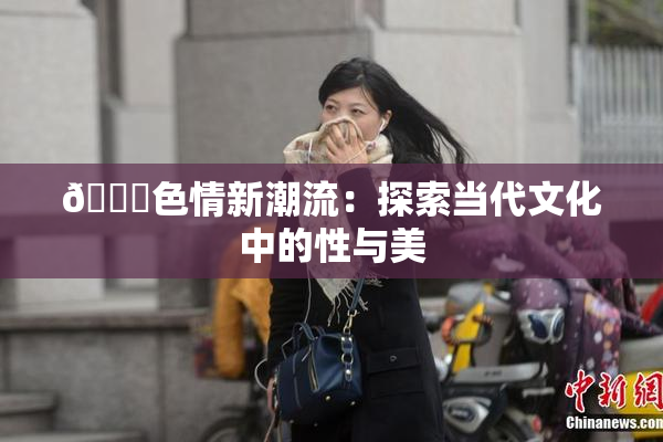 🔞色情新潮流：探索当代文化中的性与美