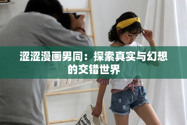 涩涩漫画男同：探索真实与幻想的交错世界