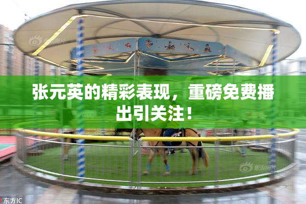 张元英的精彩表现，重磅免费播出引关注！