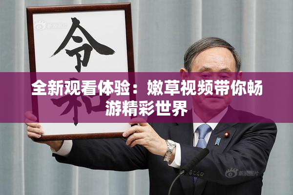 全新观看体验：嫩草视频带你畅游精彩世界