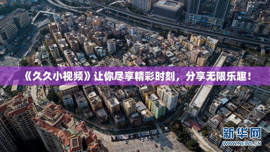 《久久小视频》让你尽享精彩时刻，分享无限乐趣！