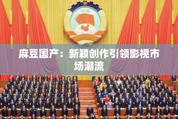 麻豆国产：新颖创作引领影视市场潮流
