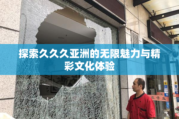 探索久久久亚洲的无限魅力与精彩文化体验