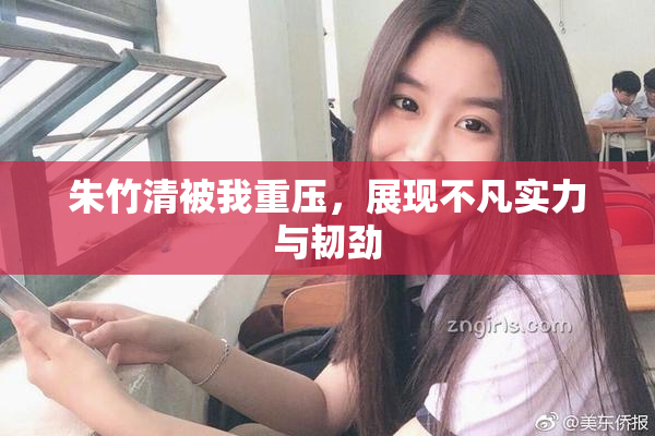 朱竹清被我重压，展现不凡实力与韧劲