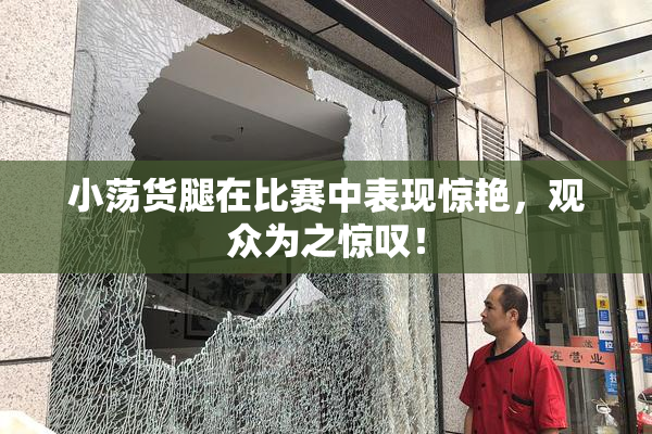 小荡货腿在比赛中表现惊艳，观众为之惊叹！